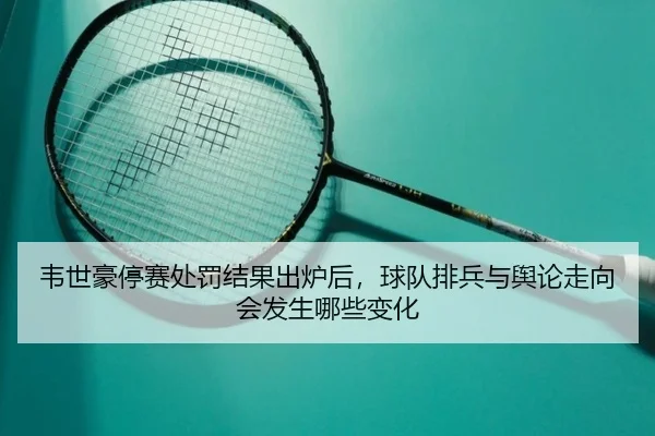 韦世豪停赛处罚结果出炉后，球队排兵与舆论走向会发生哪些变化