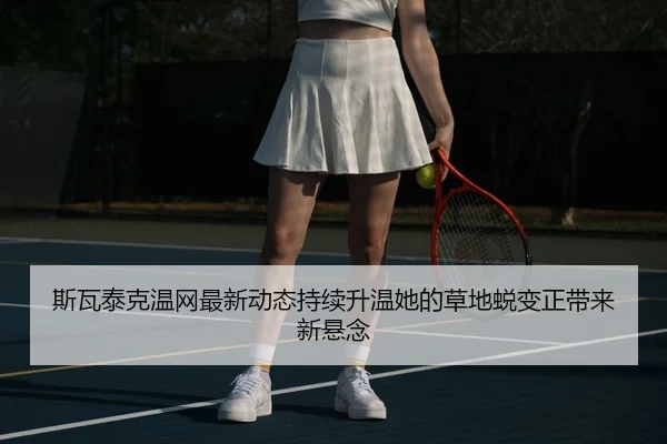 斯瓦泰克温网最新动态持续升温她的草地蜕变正带来新悬念